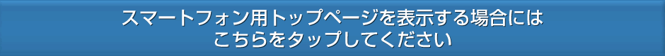 スマートフォン用トップページを表示する場合にはこちらをタップしてください。